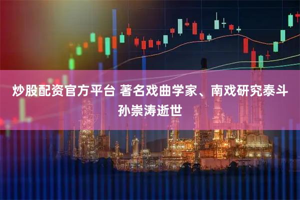 炒股配资官方平台 著名戏曲学家、南戏研究泰斗孙崇涛逝世